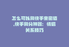 怎么可以刷快手亲密值，快手刷分神器：情侣关系技巧-