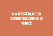 ks自助平台，KS业务自助下单网站-极佳性价比-