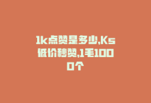 1k点赞是多少，Ks低价秒赞，1毛1000个-