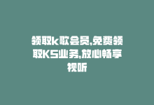 领取k歌会员，免费领取KS业务，放心畅享视听-