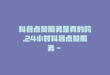 抖音点赞服务是真的吗，24小时抖音点赞服务 – SEO编辑-