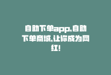 自助下单app，自助下单商城，让你成为网红！-