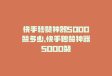 快手秒赞神器5000赞多少，快手秒赞神器5000赞-