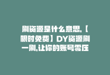 刷资源是什么意思，【限时免费】DY资源刷一刷，让你的账号零压力！-