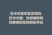 亿卡付是不是正规的，亿卡卡盟：为您提供高效便捷的在线创业平台-