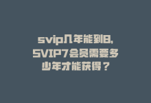 svip几年能到8，SVIP7会员需要多少年才能获得？-