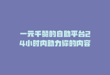 一元千赞的自助平台24小时内助力你的内容-