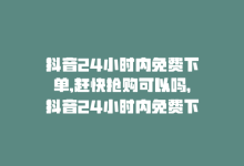 抖音24小时内免费下单,赶快抢购可以吗，抖音24小时内免费下单，赶快抢购！-