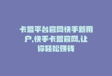 卡盟平台官网快手新用户，快手卡盟官网，让你轻松赚钱-