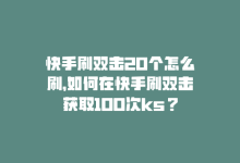 快手刷双击20个怎么刷，如何在快手刷双击获取100次ks？-