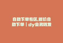 自助下单专区，低价自助下单｜dy业务转发-