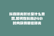 抖音曝光时长是什么意思，如何在抖音24小时内获得最佳曝光-