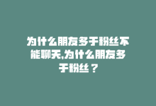 为什么朋友多于粉丝不能聊天，为什么朋友多于粉丝？-