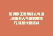 如何刷王者荣耀人气值，刷王者人气值的小技巧，轻松快速提升-