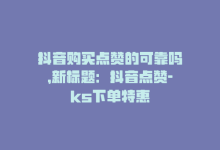 抖音购买点赞的可靠吗，新标题：抖音点赞-ks下单特惠-