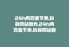 24h内双击下单，抖音网站助力，24h内双击下单，抖音网站助力-