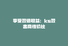 享受双倍收益：ks双击高性价比-