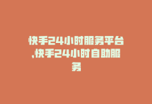 快手24小时服务平台，快手24小时自助服务-