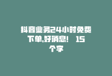 抖音业务24小时免费下单，好消息！ 15个字-