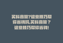 买抖音赞?这些技巧帮你省钱吗，买抖音赞？这些技巧帮你省钱！-