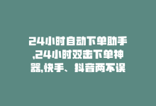 24小时自动下单助手，24小时双击下单神器，快手、抖音两不误！-