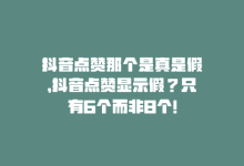 抖音点赞那个是真是假，抖音点赞显示假？只有6个而非8个！-