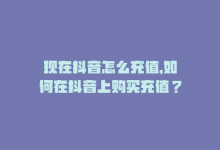 现在抖音怎么充值，如何在抖音上购买充值？-