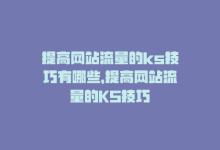 提高网站流量的ks技巧有哪些，提高网站流量的KS技巧-