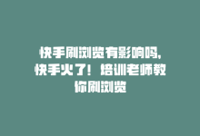 快手刷浏览有影响吗，快手火了！培训老师教你刷浏览-