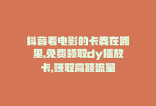 抖音看电影的卡券在哪里，免费领取dy播放卡，赚取高额流量-