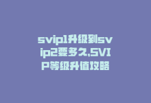 svip1升级到svip2要多久，SVIP等级升值攻略-