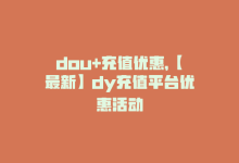 dou+充值优惠，【最新】dy充值平台优惠活动-