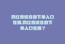 网红商城自助下单入口在哪，网红商城自助下单入口在哪？-