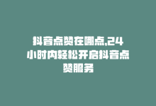 抖音点赞在哪点，24小时内轻松开启抖音点赞服务-