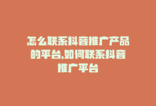 怎么联系抖音推广产品的平台，如何联系抖音推广平台-