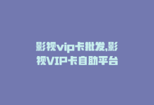 影视vip卡批发，影视VIP卡自助平台-