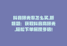 抖音曝光率怎么买，新标题：获取抖音高曝光，轻松下单展现多倍！-