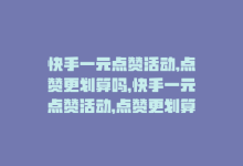 快手一元点赞活动,点赞更划算吗，快手一元点赞活动，点赞更划算！-