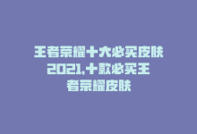 王者荣耀十大必买皮肤2021，十款必买王者荣耀皮肤-