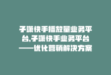 子潇快手播放量业务平台，子潇快手业务平台——优化营销解决方案-