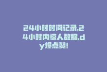 24小时时间记录，24小时内惊人数据，dy爆点赞！-