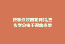 快手点双击花钱吗，三步学会快手双击点赞-