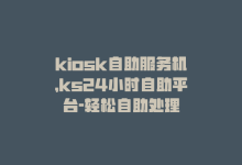 kiosk自助服务机，ks24小时自助平台-轻松自助处理-