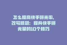 怎么提高快手曝光率，改写标题：提升快手曝光量的10个技巧-