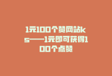 1元100个赞网站ks——1元即可获得100个点赞-