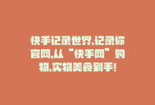 快手记录世界,记录你官网，从“快手网”购物，实物美食到手！-