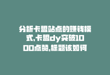 分析卡盟站点的赚钱模式，卡盟dy突破1000点赞，标题该如何优化？-