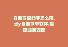 自助下单助手怎么用，dy自助下单软件，提高业务效率-