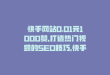 快手网站0.01元1000赞，打造热门视频的SEO技巧，快手网站0.01元1000赞，打造热门视频的SEO技巧-