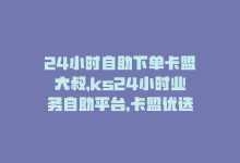 24小时自助下单卡盟大叔，ks24小时业务自助平台，卡盟优选-